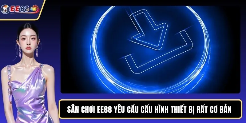 Sân chơi EE88 yêu cầu cấu hình thiết bị rất cơ bản